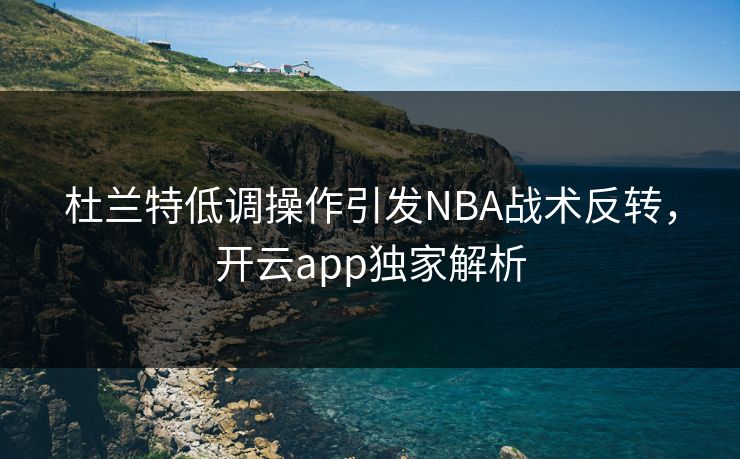 杜兰特低调操作引发NBA战术反转，开云app独家解析