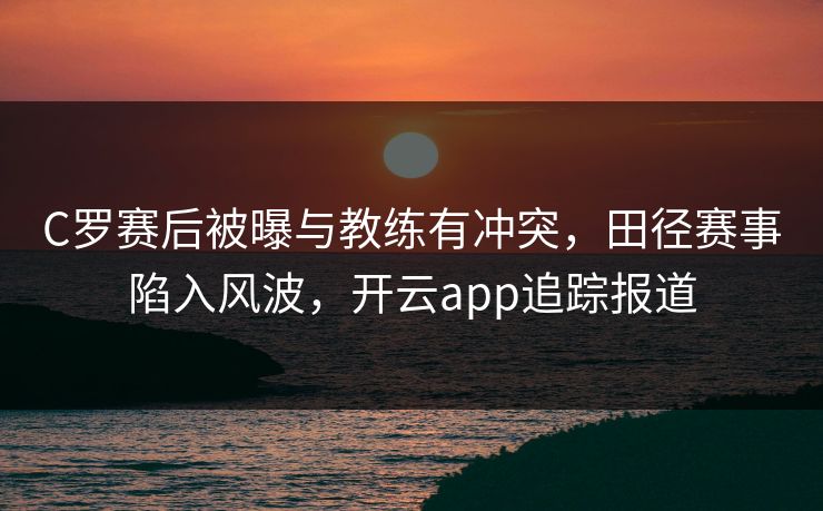 C罗赛后被曝与教练有冲突，田径赛事陷入风波，开云app追踪报道