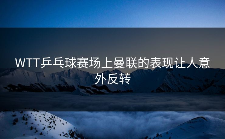 WTT乒乓球赛场上曼联的表现让人意外反转