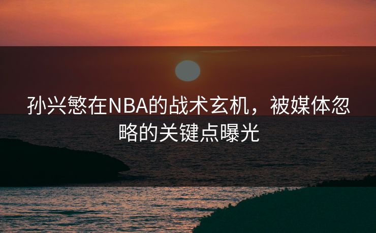 孙兴慜在NBA的战术玄机，被媒体忽略的关键点曝光