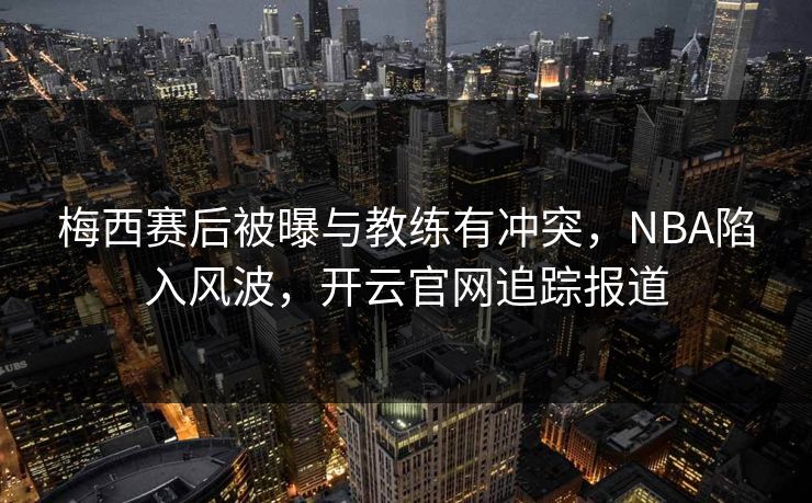梅西赛后被曝与教练有冲突,NBA陷入风波,开云官网追踪报道 梅西赛后被曝与教练有冲突,NBA陷入风波,开云官网追踪报道