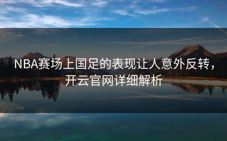NBA赛场上国足的表现让人意外反转，开云官网详细解析