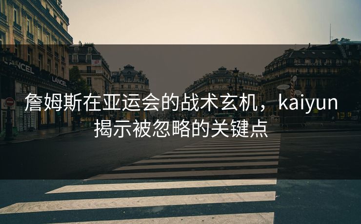 詹姆斯在亚运会的战术玄机，kaiyun揭示被忽略的关键点