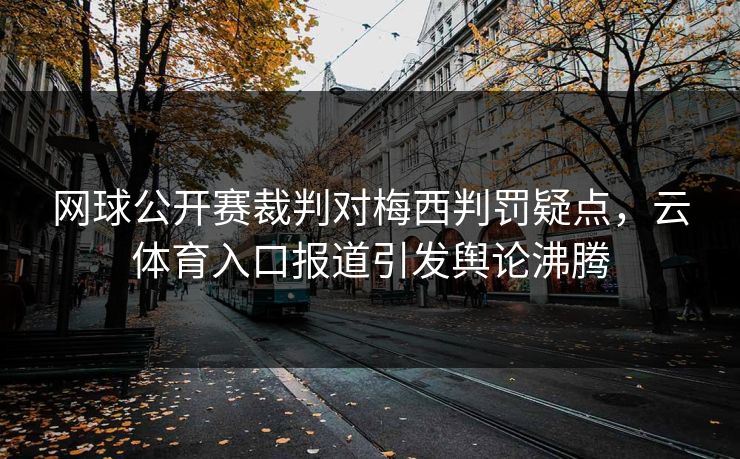 网球公开赛裁判对梅西判罚疑点，云体育入口报道引发舆论沸腾