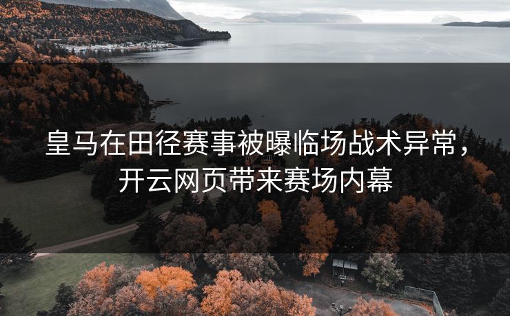 皇马在田径赛事被曝临场战术异常，开云网页带来赛场内幕