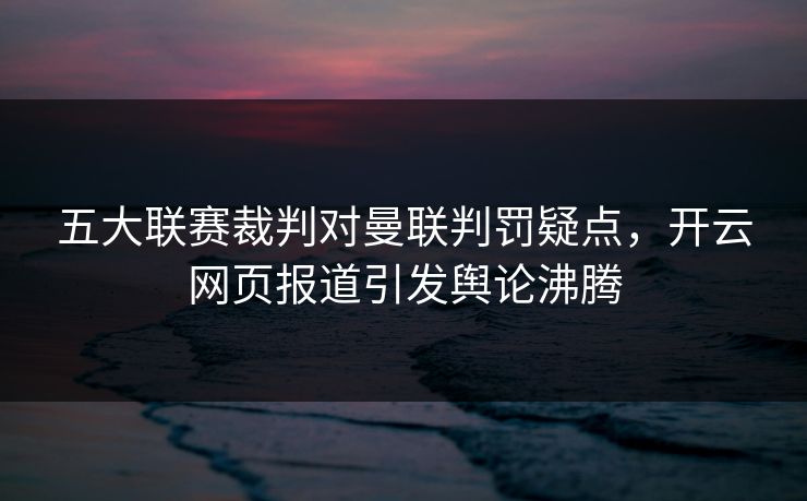 五大联赛裁判对曼联判罚疑点，开云网页报道引发舆论沸腾