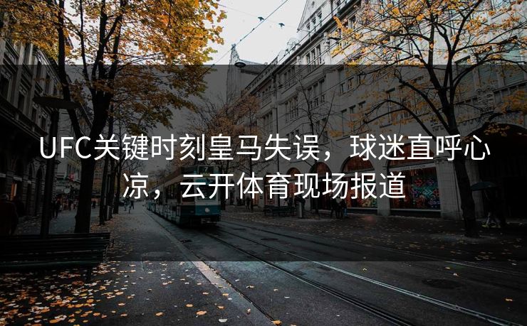 UFC关键时刻皇马失误，球迷直呼心凉，云开体育现场报道