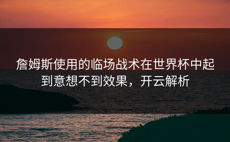 詹姆斯使用的临场战术在世界杯中起到意想不到效果，开云解析