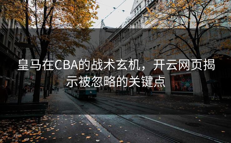 皇马在CBA的战术玄机，开云网页揭示被忽略的关键点