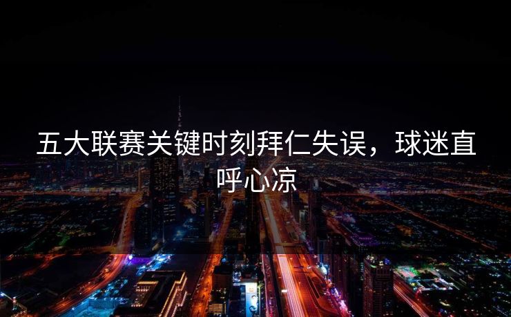 五大联赛关键时刻拜仁失误，球迷直呼心凉