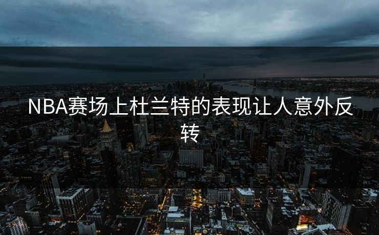 NBA赛场上杜兰特的表现让人意外反转