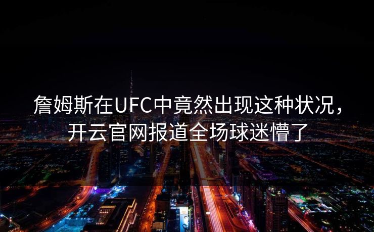 詹姆斯在UFC中竟然出现这种状况，开云官网报道全场球迷懵了