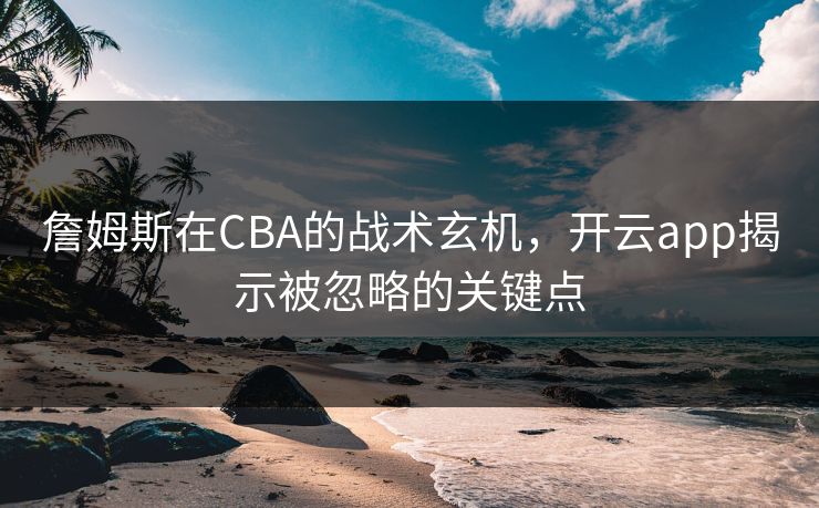 詹姆斯在CBA的战术玄机，开云app揭示被忽略的关键点