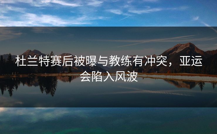 杜兰特赛后被曝与教练有冲突，亚运会陷入风波