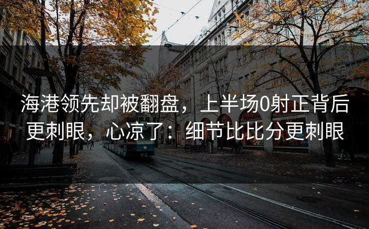 海港领先却被翻盘，上半场0射正背后更刺眼，心凉了：细节比比分更刺眼