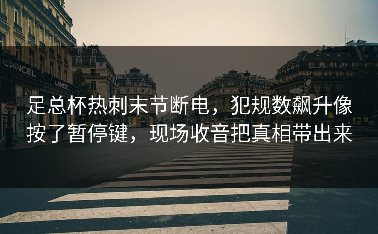 足总杯热刺末节断电，犯规数飙升像按了暂停键，现场收音把真相带出来
