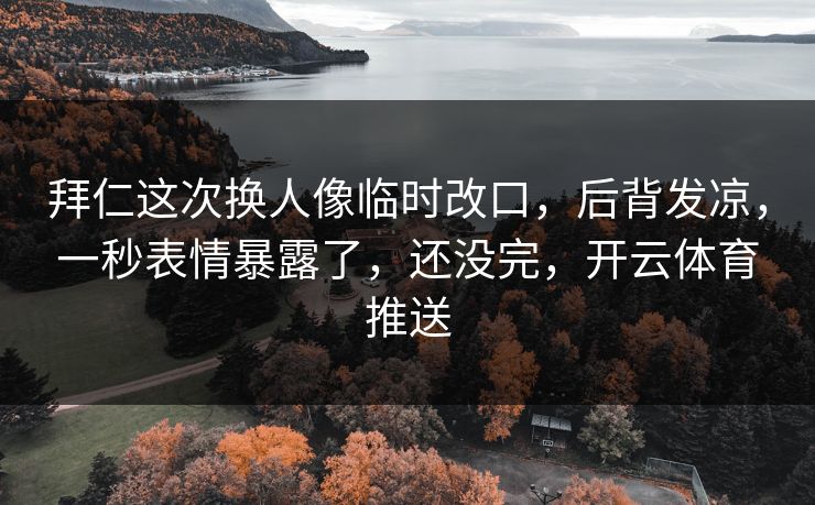 拜仁这次换人像临时改口，后背发凉，一秒表情暴露了，还没完，开云体育推送