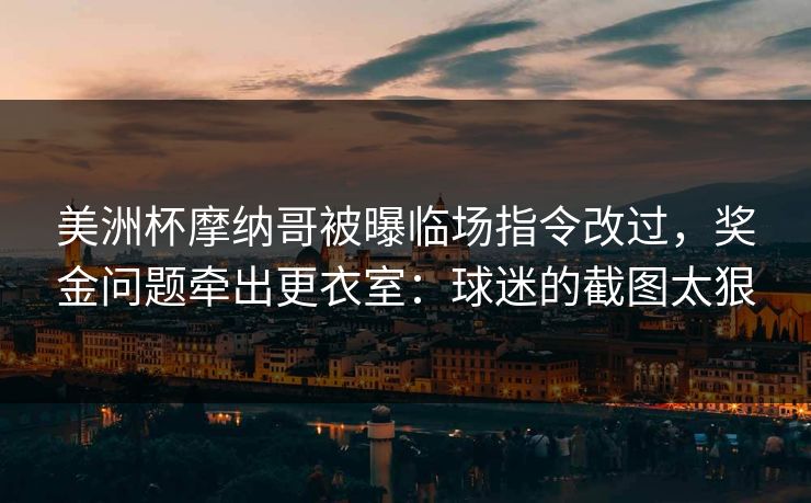 美洲杯摩纳哥被曝临场指令改过，奖金问题牵出更衣室：球迷的截图太狠