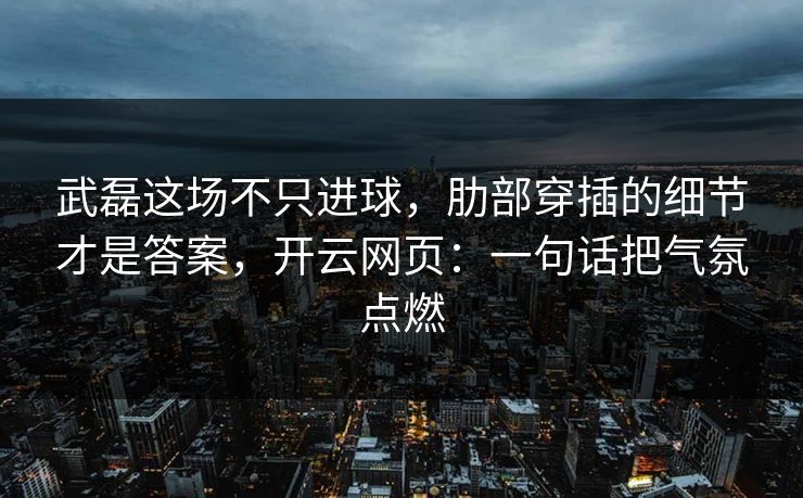武磊这场不只进球，肋部穿插的细节才是答案，开云网页：一句话把气氛点燃