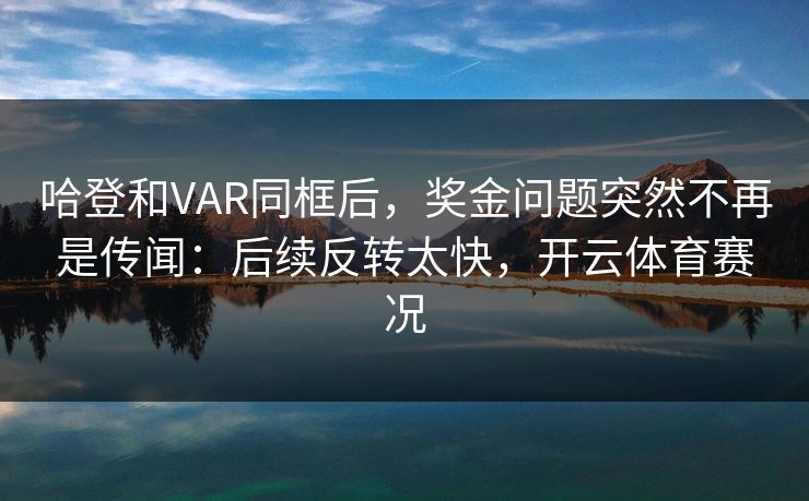 哈登和VAR同框后，奖金问题突然不再是传闻：后续反转太快，开云体育赛况